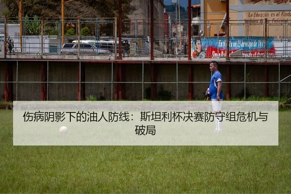 伤病阴影下的油人防线：斯坦利杯决赛防守组危机与破局